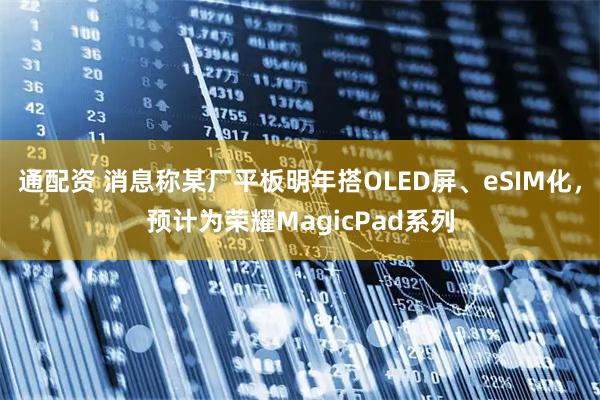 通配资 消息称某厂平板明年搭OLED屏、eSIM化，预计为荣耀MagicPad系列