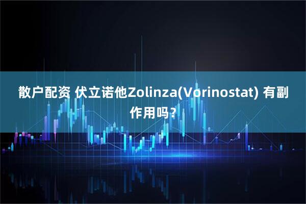 散户配资 伏立诺他Zolinza(Vorinostat) 有副作用吗？