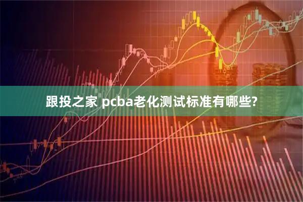 跟投之家 pcba老化测试标准有哪些?