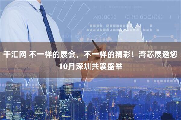 千汇网 不一样的展会，不一样的精彩！湾芯展邀您10月深圳共襄盛举