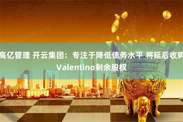 高亿管理 开云集团：专注于降低债务水平 将延后收购Valentino剩余股权