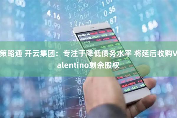 策略通 开云集团：专注于降低债务水平 将延后收购Valentino剩余股权