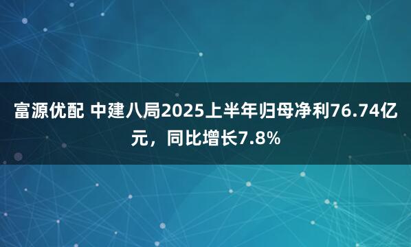 富源优配 中建八局2025上半年归母净利76.74亿元，同比增长7.8%