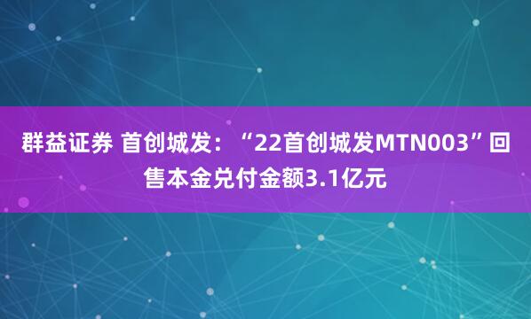 群益证券 首创城发：“22首创城发MTN003”回售本金兑付金额3.1亿元