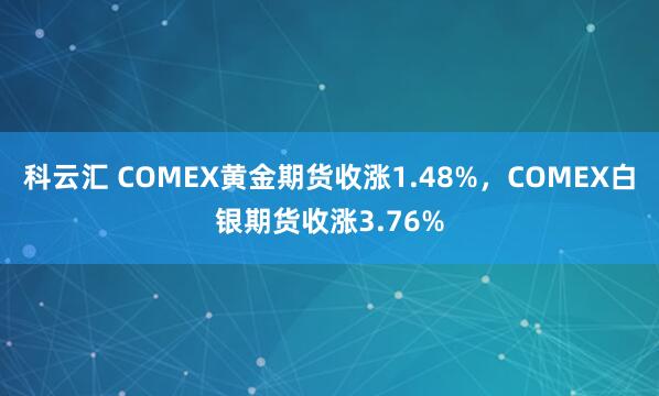 科云汇 COMEX黄金期货收涨1.48%，COMEX白银期货收涨3.76%