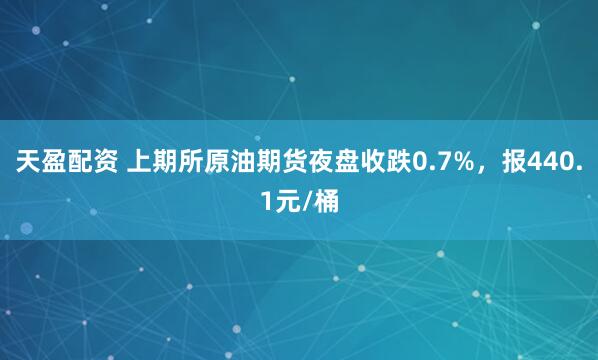 天盈配资 上期所原油期货夜盘收跌0.7%，报440.1元/桶