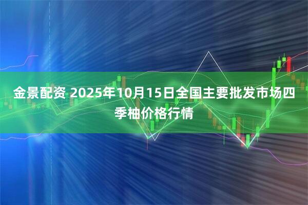金景配资 2025年10月15日全国主要批发市场四季柚价格行情