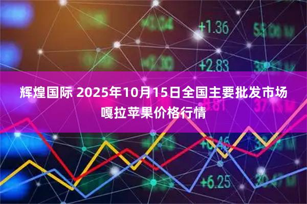 辉煌国际 2025年10月15日全国主要批发市场嘎拉苹果价格行情