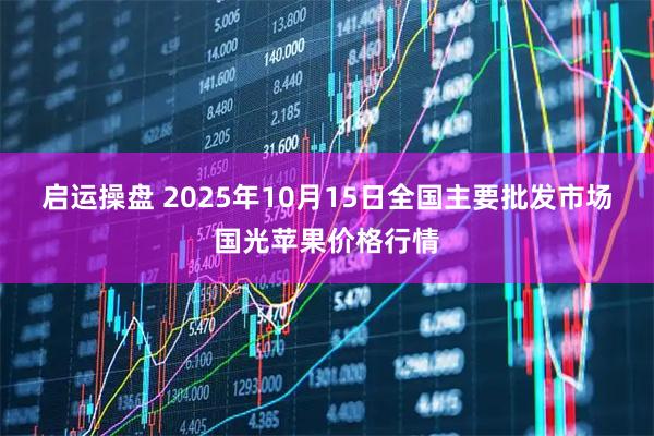 启运操盘 2025年10月15日全国主要批发市场国光苹果价格行情