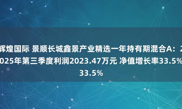 辉煌国际 景顺长城鑫景产业精选一年持有期混合A：2025年第三季度利润2023.47万元 净值增长率33.5%