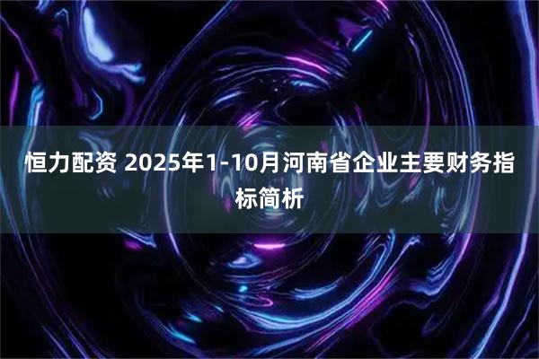 恒力配资 2025年1-10月河南省企业主要财务指标简析