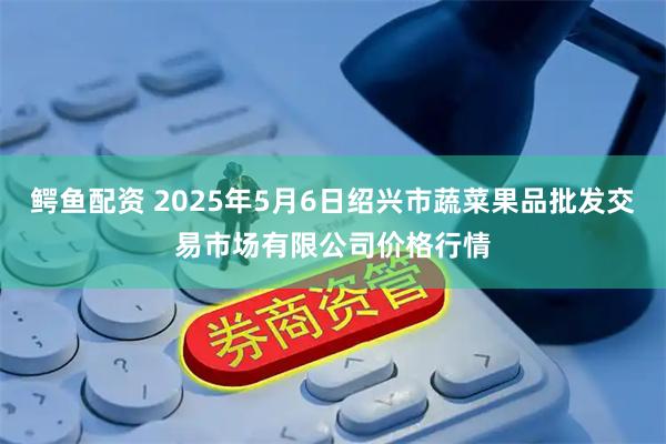 鳄鱼配资 2025年5月6日绍兴市蔬菜果品批发交易市场有限公司价格行情