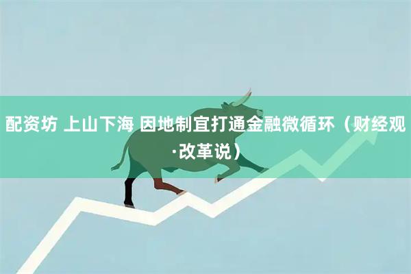 配资坊 上山下海 因地制宜打通金融微循环（财经观·改革说）