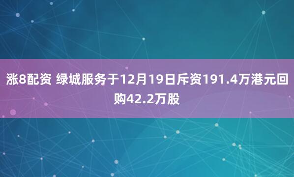 涨8配资 绿城服务于12月19日斥资191.4万港元回购42.2万股