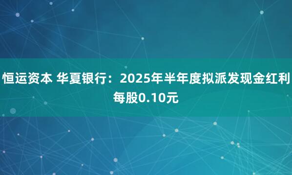 恒运资本 华夏银行：2025年半年度拟派发现金红利每股0.10元