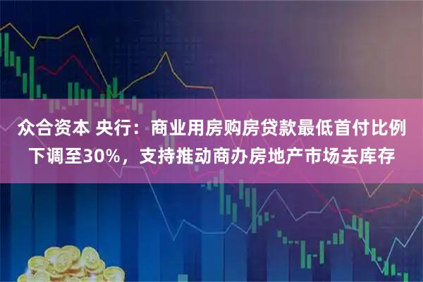 众合资本 央行：商业用房购房贷款最低首付比例下调至30%，支持推动商办房地产市场去库存