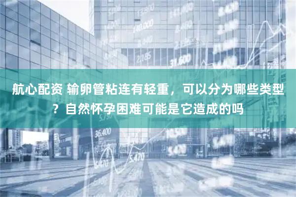 航心配资 输卵管粘连有轻重，可以分为哪些类型？自然怀孕困难可能是它造成的吗