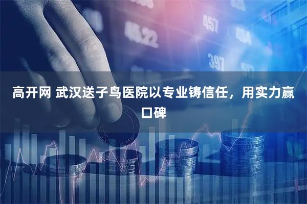 高开网 武汉送子鸟医院以专业铸信任，用实力赢口碑