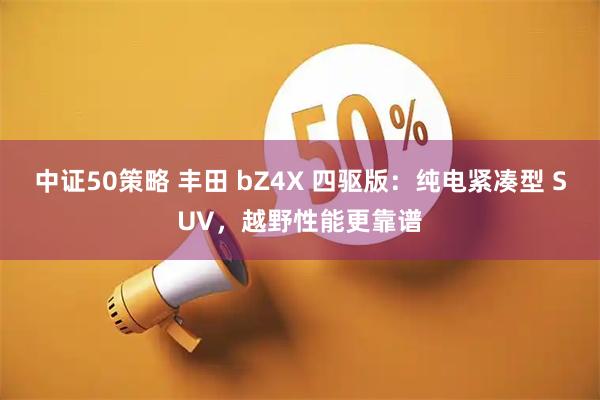 中证50策略 丰田 bZ4X 四驱版：纯电紧凑型 SUV，越野性能更靠谱