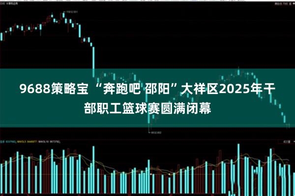 9688策略宝 “奔跑吧 邵阳”大祥区2025年干部职工篮球赛圆满闭幕