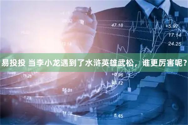 易投投 当李小龙遇到了水浒英雄武松，谁更厉害呢？