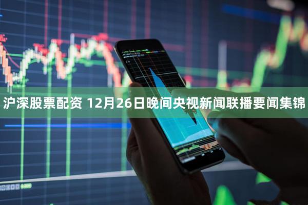 沪深股票配资 12月26日晚间央视新闻联播要闻集锦