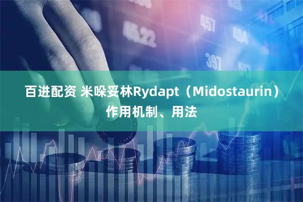 百进配资 米哚妥林Rydapt（Midostaurin）作用机制、用法