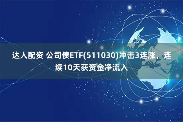 达人配资 公司债ETF(511030)冲击3连涨，连续10天获资金净流入