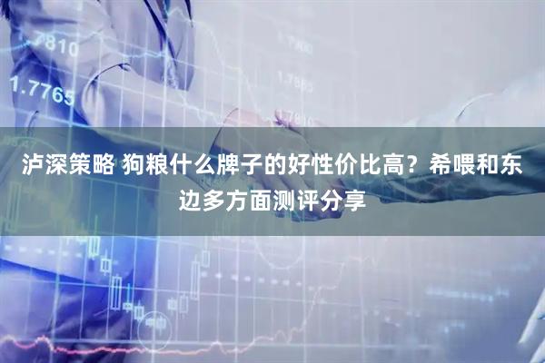 泸深策略 狗粮什么牌子的好性价比高？希喂和东边多方面测评分享