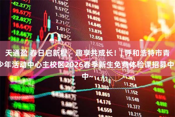 天通盈 春日启新程，趣享共成长！| 呼和浩特市青少年活动中心主校区2026春季新生免费体验课招募中~