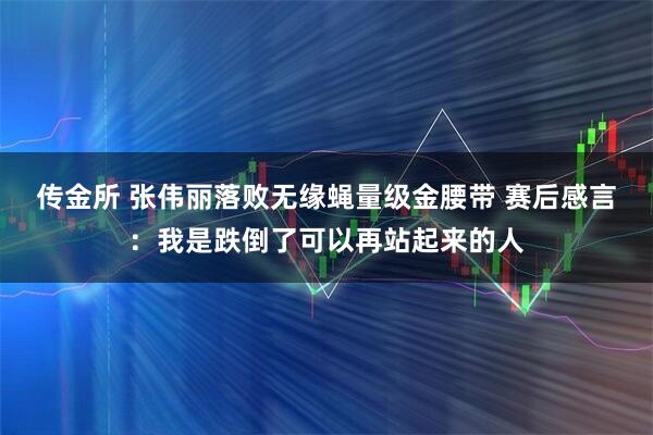 传金所 张伟丽落败无缘蝇量级金腰带 赛后感言：我是跌倒了可以再站起来的人
