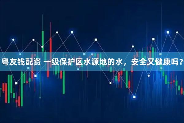 粤友钱配资 一级保护区水源地的水，安全又健康吗？