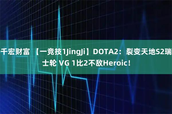 千宏财富 【一竞技1JingJi】DOTA2：裂变天地S2瑞士轮 VG 1比2不敌Heroic！