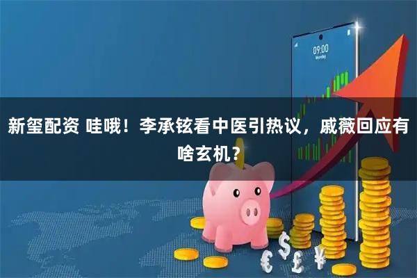 新玺配资 哇哦！李承铉看中医引热议，戚薇回应有啥玄机？