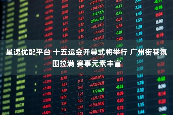 星速优配平台 十五运会开幕式将举行 广州街巷氛围拉满 赛事元素丰富