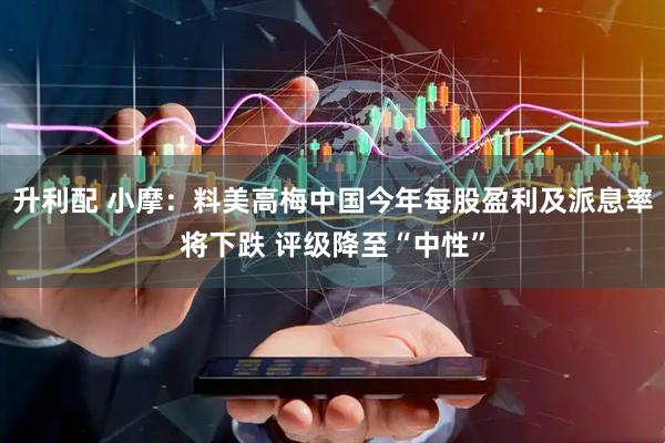 升利配 小摩：料美高梅中国今年每股盈利及派息率将下跌 评级降至“中性”