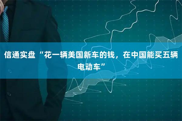 信通实盘 “花一辆美国新车的钱，在中国能买五辆电动车”