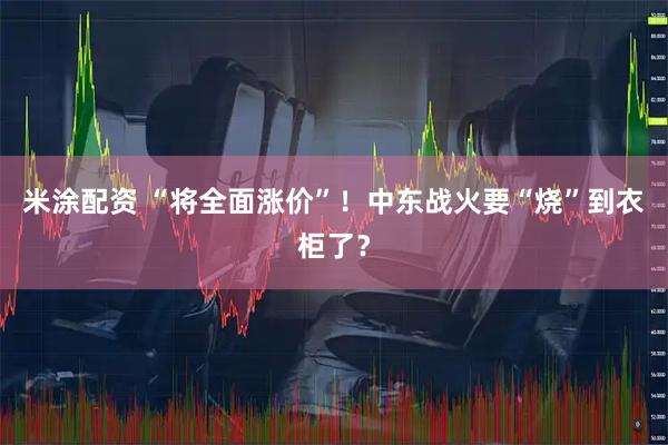 米涂配资 “将全面涨价”！中东战火要“烧”到衣柜了？