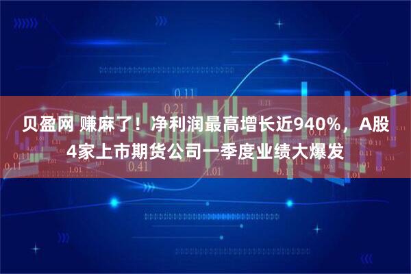 贝盈网 赚麻了！净利润最高增长近940%，A股4家上市期货公司一季度业绩大爆发
