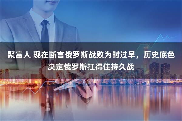 聚富人 现在断言俄罗斯战败为时过早，历史底色决定俄罗斯扛得住持久战