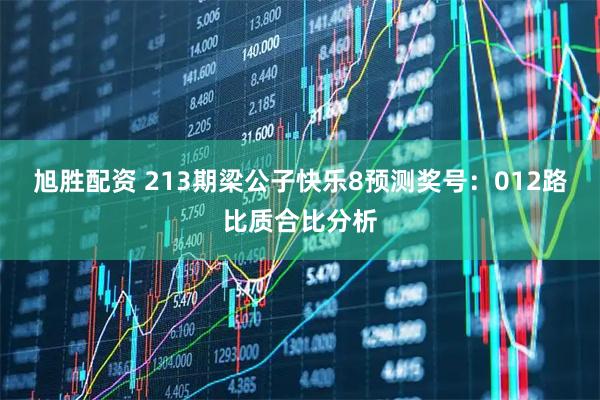 旭胜配资 213期梁公子快乐8预测奖号：012路比质合比分析