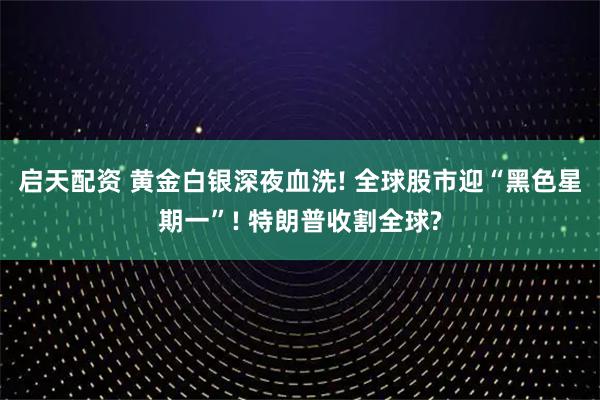 启天配资 黄金白银深夜血洗! 全球股市迎“黑色星期一”! 特朗普收割全球?