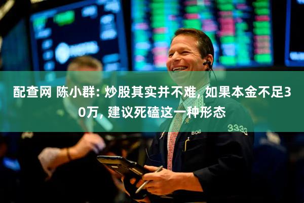 配查网 陈小群: 炒股其实并不难, 如果本金不足30万, 建议死磕这一种形态